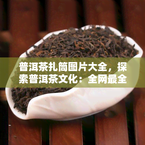 普洱茶扎筒图片大全，探索普洱茶文化：全网最全的扎筒图片大全