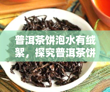 普洱茶饼泡水有绒絮，探究普洱茶饼泡水后出现的绒絮现象