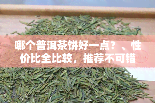 哪个普洱茶饼好一点？、性价比全比较，推荐不可错过！