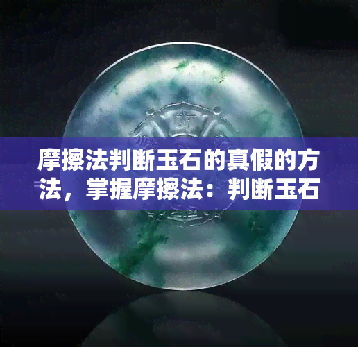 摩擦法判断玉石的真假的方法，掌握摩擦法：判断玉石真伪的有效方法