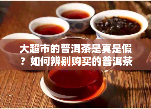 大超市的普洱茶是真是假？如何辨别购买的普洱茶品质？