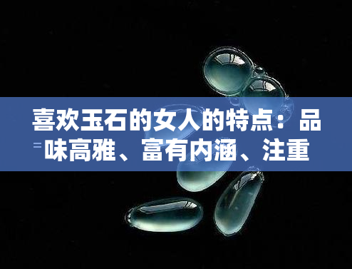 喜欢玉石的女人的特点：品味高雅、富有内涵、注重品质。图片展示其独特魅力。这样的女生或人有何性格特质？她们的心态又如何？