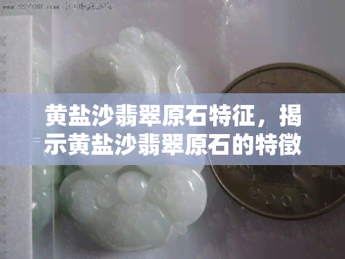 黄盐沙翡翠原石特征，揭示黄盐沙翡翠原石的特徵与鉴别方法