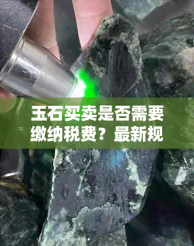 玉石买卖是否需要缴纳税费？最新规定及手续费用解析