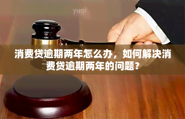 消费贷逾期两年怎么办，如何解决消费贷逾期两年的问题？