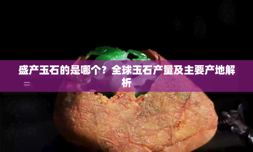 盛产玉石的是哪个？全球玉石产量及主要产地解析