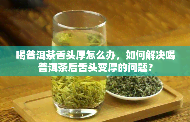 喝普洱茶舌头厚怎么办，如何解决喝普洱茶后舌头变厚的问题？