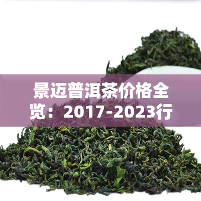 景迈普洱茶价格全览：2017-2023行情及历价格对比