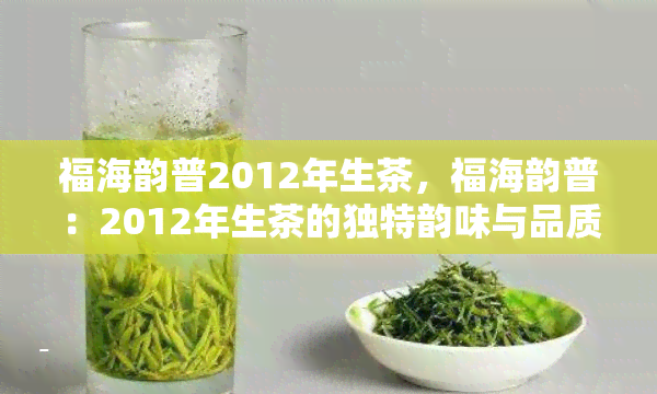 福海韵普2012年生茶，福海韵普：2012年生茶的独特韵味与品质鉴