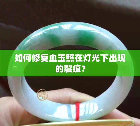 如何修复血玉照在灯光下出现的裂痕？