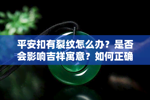 平安扣有裂纹怎么办？是否会影响吉祥寓意？如何正确佩戴避免进一步损伤？