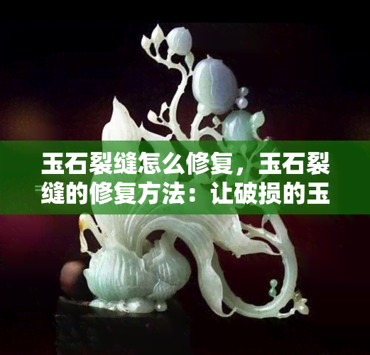 玉石裂缝怎么修复，玉石裂缝的修复方法：让破损的玉器焕发新生！