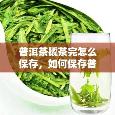 普洱茶撬茶完怎么保存，如何保存普洱茶：撬开后的正确存方法