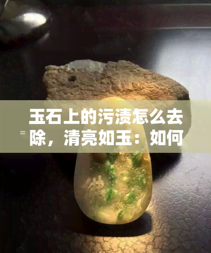 玉石上的污渍怎么去除，清亮如玉：如何有效去除玉石上的污渍？