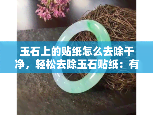 玉石上的贴纸怎么去除干净，轻松去除玉石贴纸：有效方法与技巧