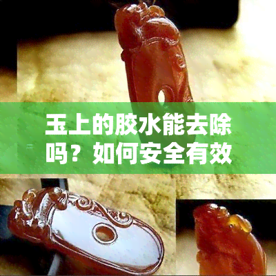 玉上的胶水能去除吗？如何安全有效地去掉玉器上的胶水印记？