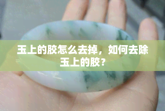 玉上的胶怎么去掉，如何去除玉上的胶？