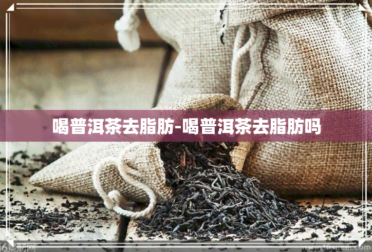 喝普洱茶去脂肪-喝普洱茶去脂肪吗