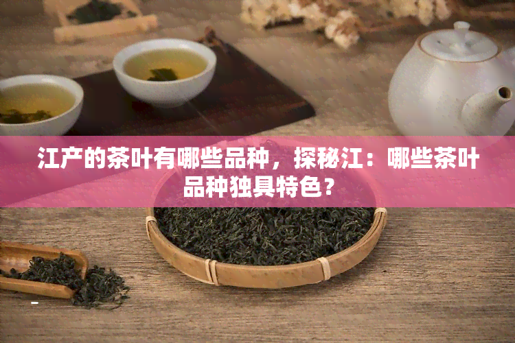 江产的茶叶有哪些品种，探秘江：哪些茶叶品种独具特色？