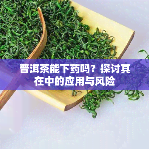 普洱茶能下吗？探讨其在中的应用与风险