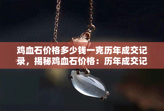 鸡血石价格多少钱一克历年成交记录，揭秘鸡血石价格：历年成交记录与市场趋势分析