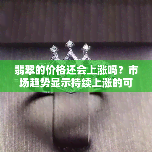 翡翠的价格还会上涨吗？市场趋势显示持续上涨的可能性较大