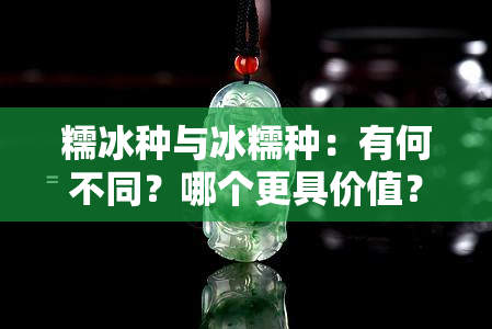 糯冰种与冰糯种：有何不同？哪个更具价值？