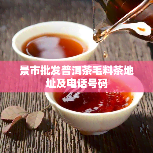 景市批发普洱茶毛料茶地址及电话号码