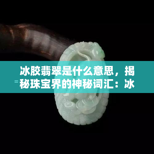 冰胶翡翠是什么意思，揭秘珠宝界的神秘词汇：冰胶翡翠的含义与特点