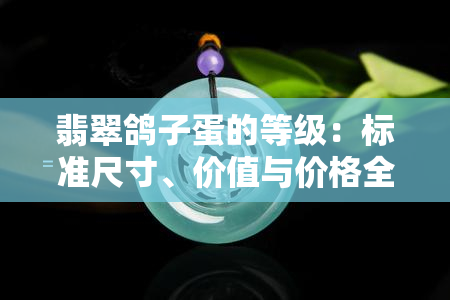 翡翠鸽子蛋的等级：标准尺寸、价值与价格全解析，附精美镶嵌/吊坠图片，鸽子蛋翡翠戒指行情走势