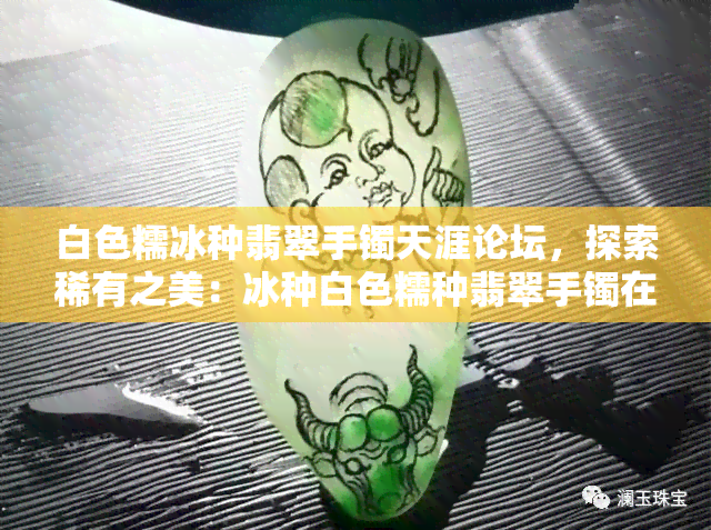 白色糯冰种翡翠手镯天涯论坛，探索稀有之美：冰种白色糯种翡翠手镯在天涯论坛的热议