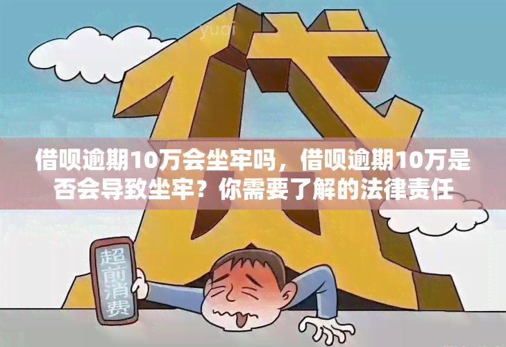 借呗逾期10万会坐牢吗，借呗逾期10万是否会导致坐牢？你需要了解的法律责任