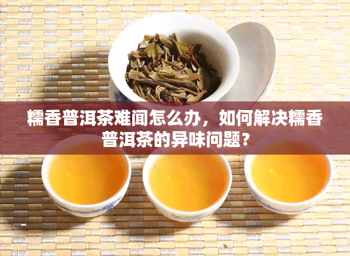 糯香普洱茶难闻怎么办，如何解决糯香普洱茶的异味问题？