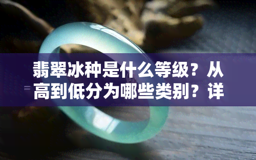 翡翠冰种是什么等级？从高到低分为哪些类别？详解翡翠冰种的特点与含义