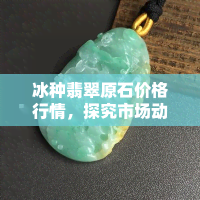 冰种翡翠原石价格行情，探究市场动态：冰种翡翠原石价格行情全解析