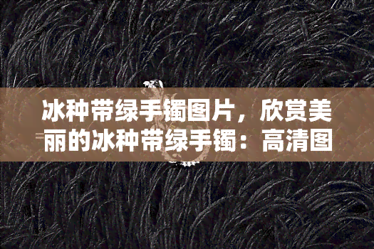 冰种带绿手镯图片，欣赏美丽的冰种带绿手镯：高清图片展示