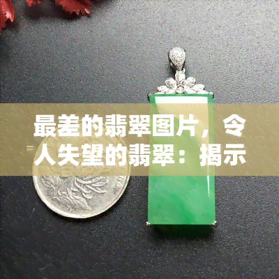 最差的翡翠图片，令人失望的翡翠：揭示最差翡翠图片