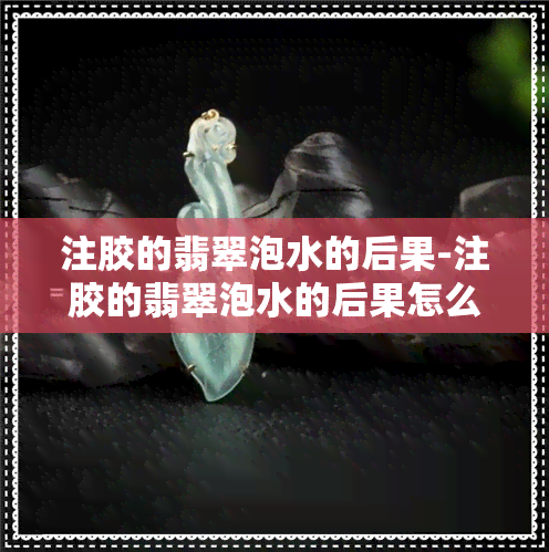 注胶的翡翠泡水的后果-注胶的翡翠泡水的后果怎么样