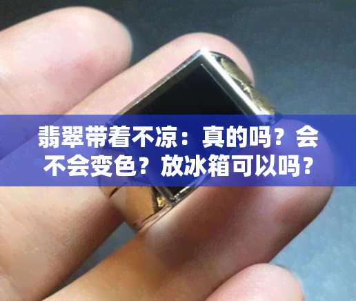 翡翠带着不凉：真的吗？会不会变色？放冰箱可以吗？