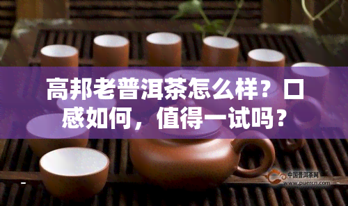 高邦老普洱茶怎么样？口感如何，值得一试吗？