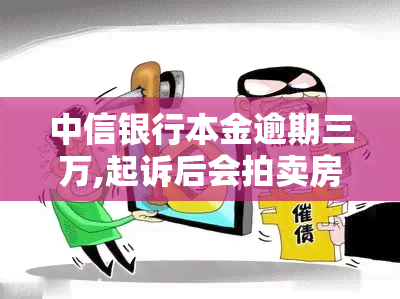 中信银行本金逾期三万,起诉后会拍卖房产吗，中信银行本金逾期三万，是否会被法院拍卖房产？