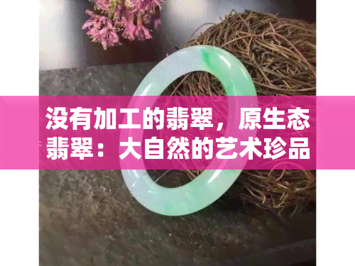 没有加工的翡翠，原生态翡翠：大自然的艺术珍品，未经雕琢的真实美