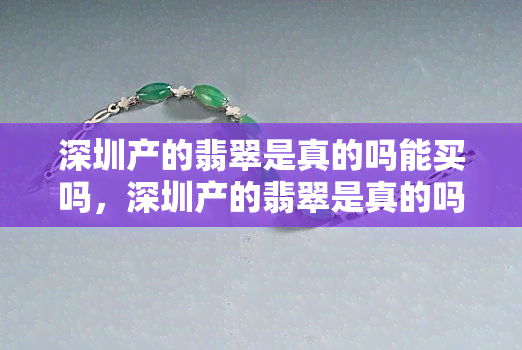 深圳产的翡翠是真的吗能买吗，深圳产的翡翠是真的吗？购买指南与建议