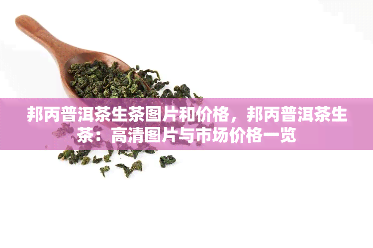 邦丙普洱茶生茶图片和价格，邦丙普洱茶生茶：高清图片与市场价格一览