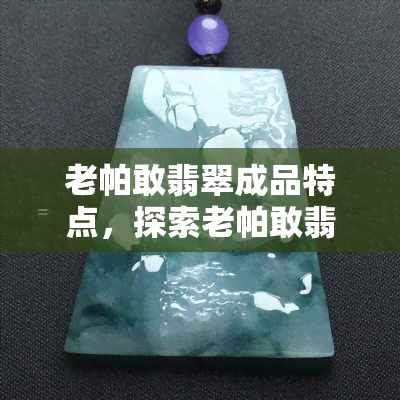 老帕敢翡翠成品特点，探索老帕敢翡翠的成品特点