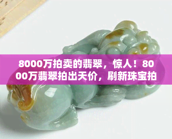 8000万拍卖的翡翠，惊人！8000万翡翠拍出天价，刷新珠宝拍卖纪录！