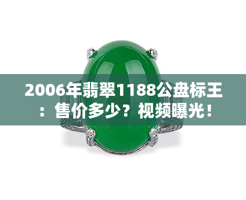 2006年翡翠1188公盘标王：售价多少？视频曝光！