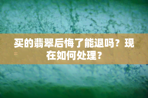 买的翡翠后悔了能退吗？现在如何处理？