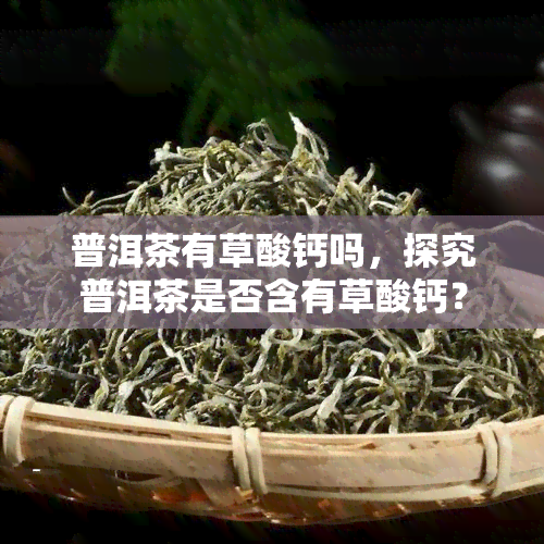 普洱茶有草酸钙吗，探究普洱茶是否含有草酸钙？