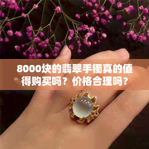 8000块的翡翠手镯真的值得购买吗？价格合理吗？